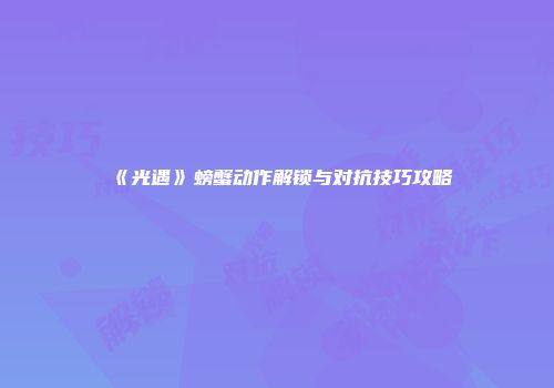 《光遇》螃蟹动作解锁与对抗技巧攻略