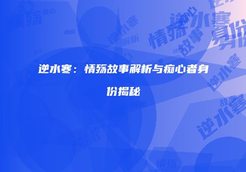 逆水寒：情殇故事解析与痴心者身份揭秘