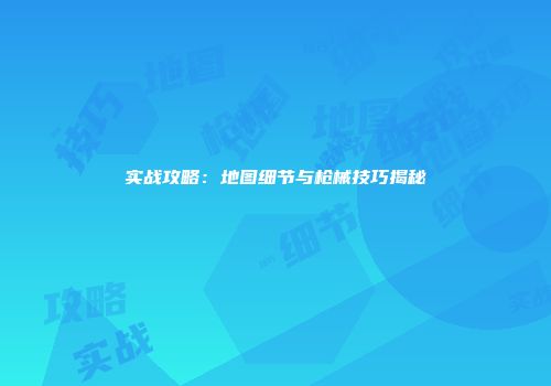 实战攻略：地图细节与枪械技巧揭秘