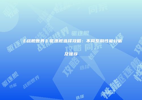 《战舰世界》驱逐舰选择攻略：不同系别性能分析及推荐