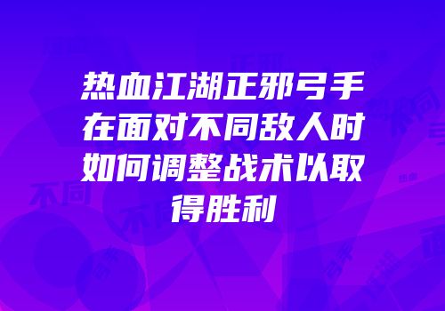 热血江湖正邪弓手在面对不同敌人时如何调整战术以取得胜利