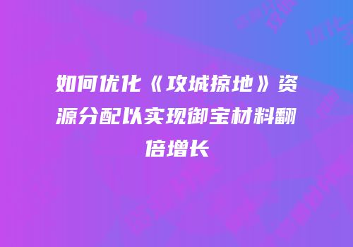 如何优化《攻城掠地》资源分配以实现御宝材料翻倍增长