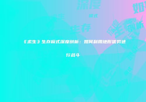 《求生》生存模式深度剖析：如何利用地形优势进行战斗