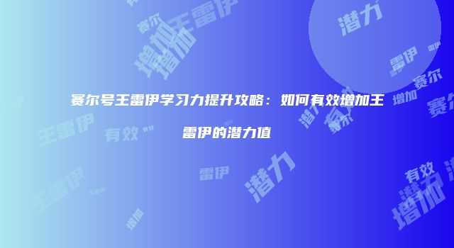 赛尔号王雷伊学习力提升攻略：如何有效增加王雷伊的潜力值