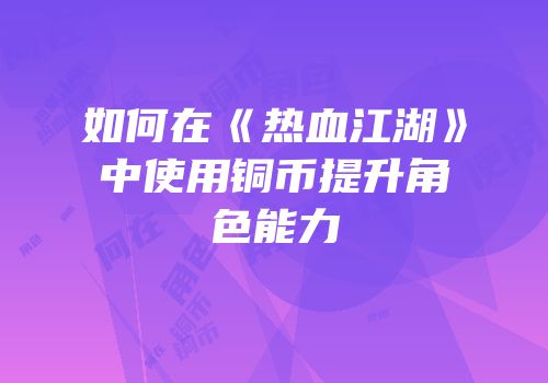 如何在《热血江湖》中使用铜币提升角色能力