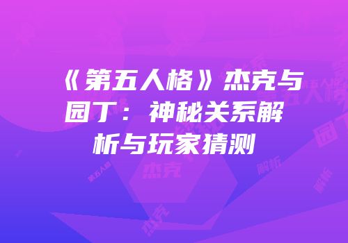 《第五人格》杰克与园丁：神秘关系解析与玩家猜测