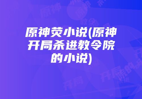原神荧小说(原神开局杀进教令院的小说)