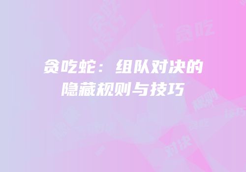 贪吃蛇：组队对决的隐藏规则与技巧