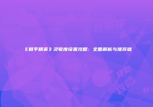 《和平精英》灵敏度设置攻略：全面解析与推荐值