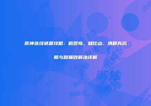 原神连线谜题攻略：鹤观岛、知比山、清籁丸沉船与踏鞴砂解法详解