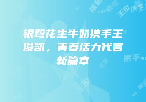 银鹭花生牛奶携手王俊凯，青春活力代言新篇章