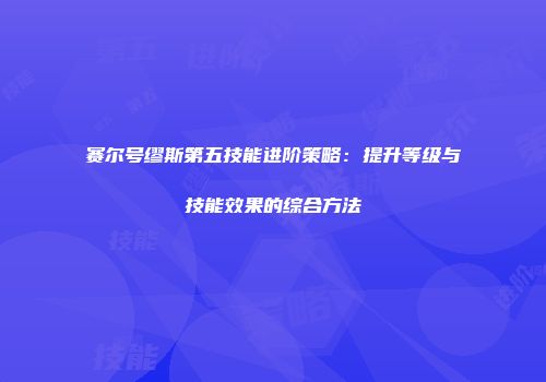 赛尔号缪斯第五技能进阶策略：提升等级与技能效果的综合方法
