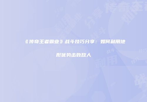《传奇王者霸业》战斗技巧分享：如何利用地形优势击败敌人