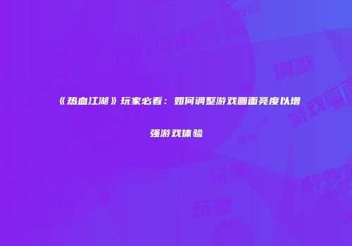 《热血江湖》玩家必看：如何调整游戏画面亮度以增强游戏体验