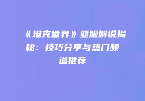 《坦克世界》亚服解说揭秘：技巧分享与热门频道推荐