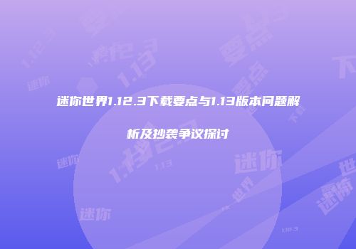 迷你世界1.12.3下载要点与1.13版本问题解析及抄袭争议探讨