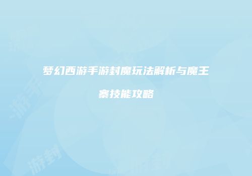梦幻西游手游封魔玩法解析与魔王寨技能攻略