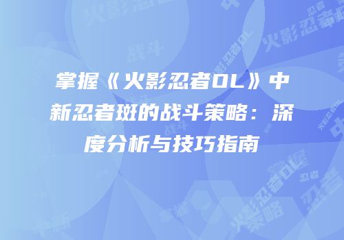 掌握《火影忍者OL》中新忍者斑的战斗策略：深度分析与技巧指南