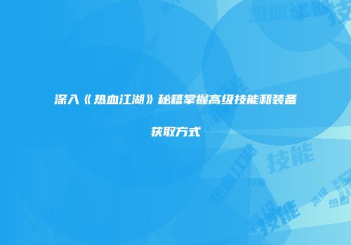 深入《热血江湖》秘籍掌握高级技能和装备获取方式