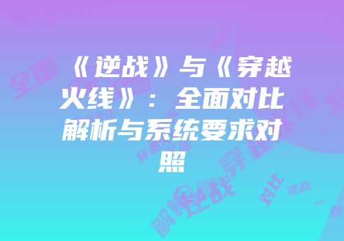 《逆战》与《穿越火线》：全面对比解析与系统要求对照