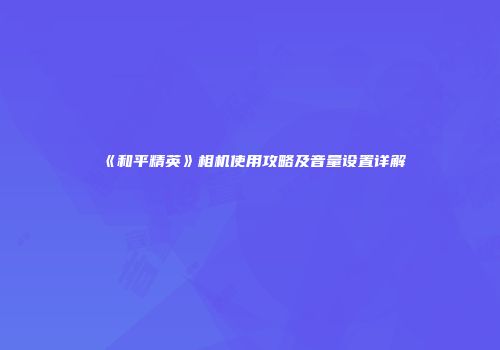 《和平精英》相机使用攻略及音量设置详解