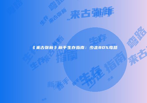 《来古弥新》新手生存指南：少走80%弯路