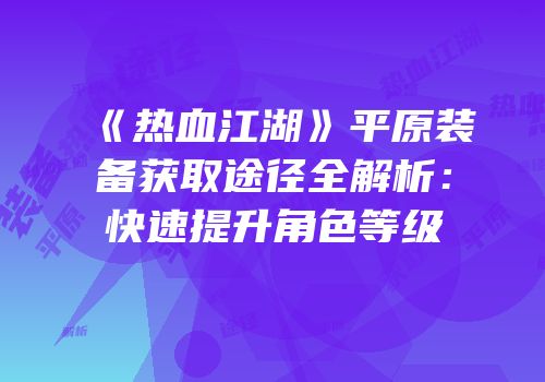 《热血江湖》平原装备获取途径全解析：快速提升角色等级