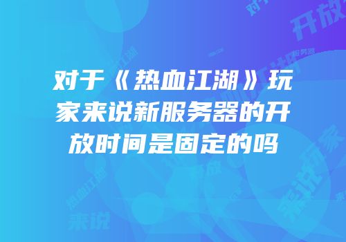 对于《热血江湖》玩家来说新服务器的开放时间是固定的吗