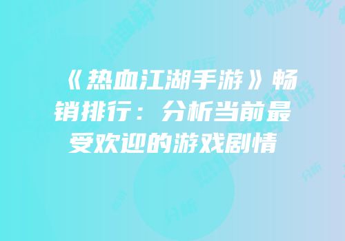 《热血江湖手游》畅销排行：分析当前最受欢迎的游戏剧情
