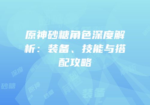 原神砂糖角色深度解析：装备、技能与搭配攻略