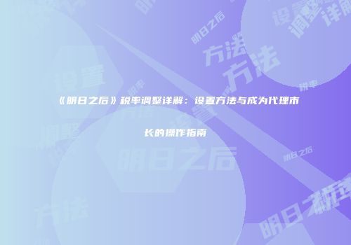 《明日之后》税率调整详解：设置方法与成为代理市长的操作指南