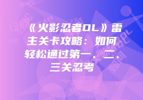 《火影忍者OL》雷主关卡攻略：如何轻松通过第一、二、三关忍考