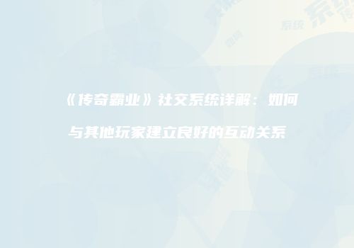 《传奇霸业》社交系统详解：如何与其他玩家建立良好的互动关系