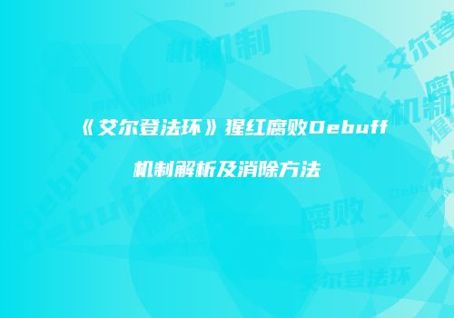 《艾尔登法环》猩红腐败Debuff机制解析及消除方法