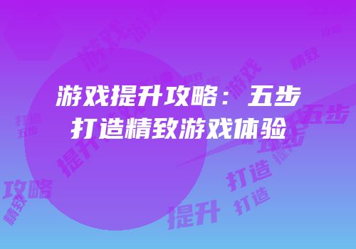 游戏提升攻略：五步打造精致游戏体验