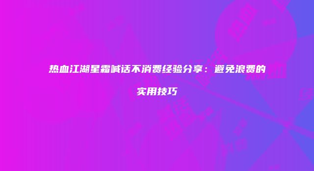 热血江湖星霜喊话不消费经验分享：避免浪费的实用技巧