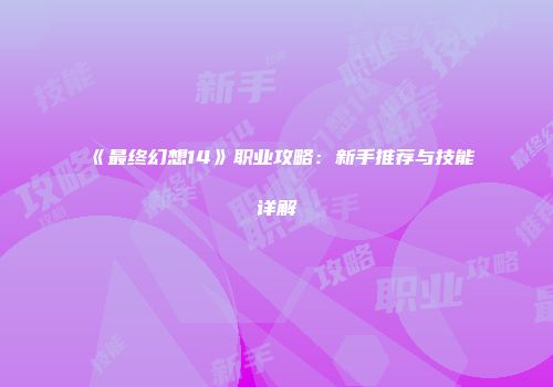 《最终幻想14》职业攻略：新手推荐与技能详解