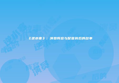《逆水寒》：演员阵容与配音背后的故事