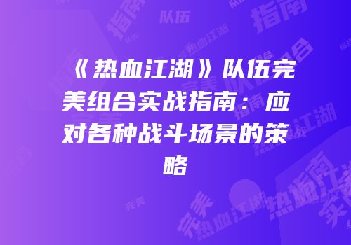 《热血江湖》队伍完美组合实战指南：应对各种战斗场景的策略
