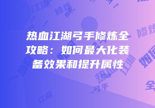 热血江湖弓手修炼全攻略：如何最大化装备效果和提升属性