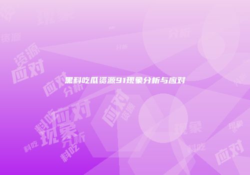黑料吃瓜资源91现象分析与应对