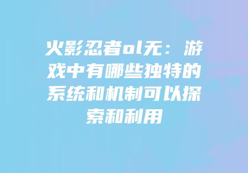 火影忍者ol无：游戏中有哪些独特的系统和机制可以探索和利用