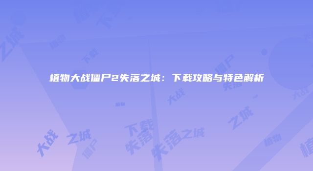 植物大战僵尸2失落之城：下载攻略与特色解析