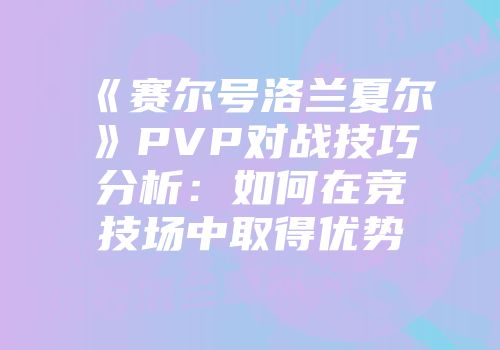 《赛尔号洛兰夏尔》PVP对战技巧分析：如何在竞技场中取得优势