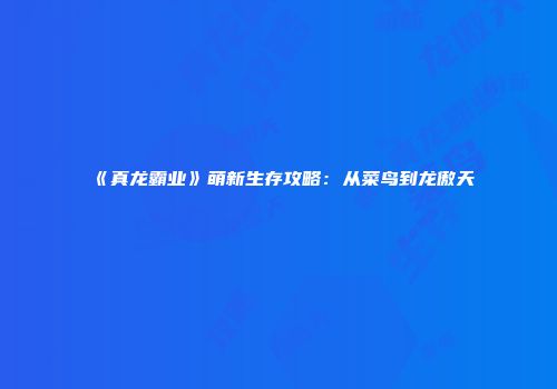 《真龙霸业》萌新生存攻略：从菜鸟到龙傲天