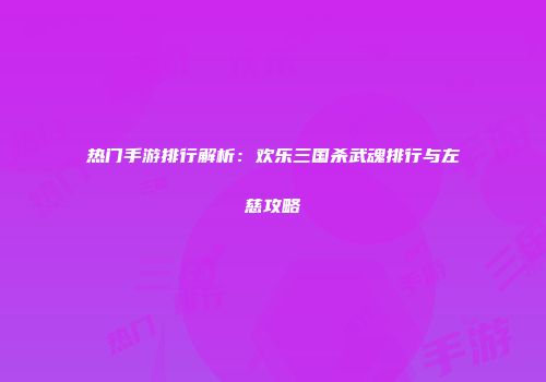 热门手游排行解析：欢乐三国杀武魂排行与左慈攻略