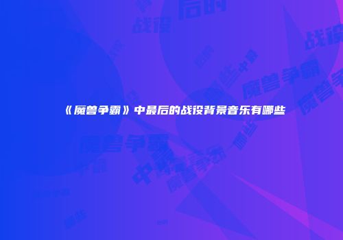 《魔兽争霸》中最后的战役背景音乐有哪些