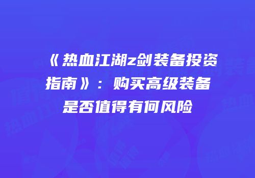 《热血江湖z剑装备投资指南》：购买高级装备是否值得有何风险
