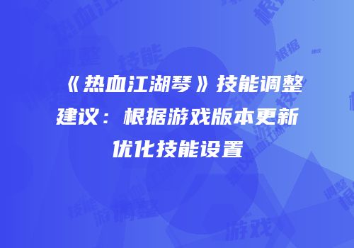 《热血江湖琴》技能调整建议：根据游戏版本更新优化技能设置