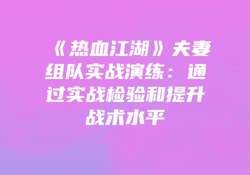 《热血江湖》夫妻组队实战演练：通过实战检验和提升战术水平